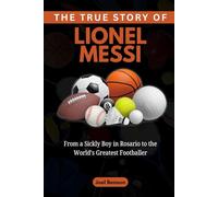 The True Story of Lionel Messi: From a Sickly Boy in Rosario to the World’s Greatest Footballer: 4 (Sports Icons and Their Motivational Live Stories)