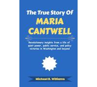 The True Story of Maria Cantwell: Revolutionary insights from a life of quiet power, public service, and policy victories in Washington and beyond (The Story Behind Political Icons)