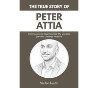 THE TRUE STORY OF PETER ATTIA: From Surgeon to Rebel Scientist: The Man Who Dared to Challenge Medicine