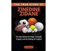 The True Story of Zinedine Zidane: The Man Behind the Magic: Triumph, Tragedy, and the Making of a Legend: 9 (Sports Icons and Their Motivational Live Stories)
