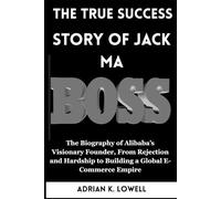The True Success Story of Jack Ma: The Biography of Alibaba’s Visionary Founder, From Rejection and Hardship to Building a Global E-Commerce Empire ("World Changers: Biographies of Remarkable Icons")