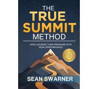 The True Summit Method: How Leaders Turn Pressure Into Peak Performance