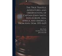 The True Travels, Adventures, and Observations, of Captain John Smith, Into Europe, Asia, Africa, and America, From Ann. Dom. 1593-1629