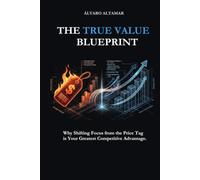 THE TRUE VALUE BLUEPRINT: Why Shifting Focus from the Price Tag is Your Greatest Competitive Advantage