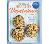 The Truly Healthy Vegetarian Cookbook: Hearty Plant-Based Recipes for Every Type of Eater