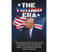 The Trump Era: THE UNTOLD STORY OF THE NEAR ASSASSINATION OF TRUMP, THE MEDIA, AND AMERICA’S MODERN LEGACY (2016-2025)