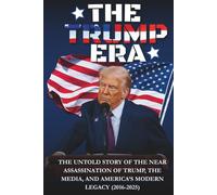 The Trump Era: THE UNTOLD STORY OF THE NEAR ASSASSINATION OF TRUMP, THE MEDIA, AND AMERICA’S MODERN LEGACY (2016-2025)