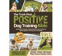 The Trust-First Positive Dog Training Bible: Step-by-Step Strategies to Reduce Reactivity, Ease Anxiety, and Address Aggression with Play, Focus, and Kindness.