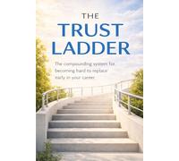 THE TRUST LADDER: The compounding system for becoming hard to replace early in your career