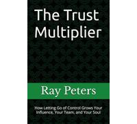 The Trust Multiplier: How Letting Go of Control Grows Your Influence, Your Team, and Your Soul