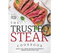 The Trusted Steak Cookbook: Simple, Fail-Proof Recipes for Perfectly Cooked Steaks Every Time