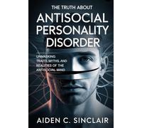 The Truth About Antisocial Personality Disorder: Unmasking Traits, Myths, and Realities of the Antisocial Mind