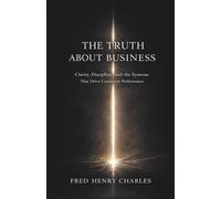 THE TRUTH ABOUT BUSINESS: Clarity, Discipline, and the Systems That Drive Consistent Performance
