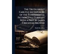 The Truth About Carlyle; an Exposure of the Fundamental Fiction Still Current; With a Pref. by James Crichton-Browne