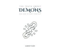 The Truth About Demons: and How to Cast Them Out