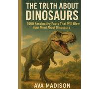 The Truth About Dinosaurs: 1000 Fascinating Facts That Will Blow Your Mind About Dinosaurs