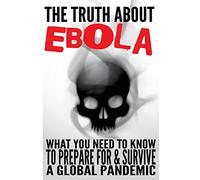 The Truth about Ebola: What You Need to Know to Prepare for & Survive a Global Pandemic