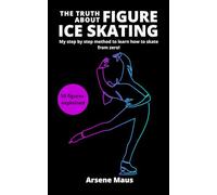 The Truth About Figure Ice Skating: Learn to skate with the outsider who revolutionized the Figure Skating instruction in France: 1 (Learn figure ice skating)