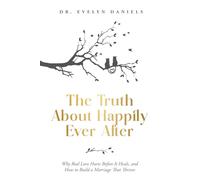 The Truth About Happily Ever After: Why Real Love Hurts Before It Heals, and How to Build a Marriage That Thrives