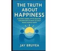 The Truth About Happiness: A Science-Based, Myth-Busting Exploration of What Actually Makes People Happy