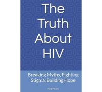 The Truth About HIV: Breaking Myths, Fighting Stigma, Building Hope