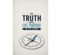 The Truth About Life Purpose (No Hype Version): A Realistic Guide to Meaning, Direction, and Building a Life That Feels Worth Living Without Fake Motivation or Spiritual Fantasies