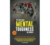 The Truth About Mental Toughness for Young Athletes: Interviews Straight from the Pros - Proven Strategies to Build Confidence, Turn Setbacks into Focus, and Achieve Peak Performance