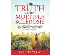 The Truth About Multiple Sclerosis: Powerful And Effective Alternative Natural Medicine Protocols For Healing From MS
