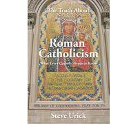 The Truth About Roman Catholicism: What Every Catholic Needs to Know