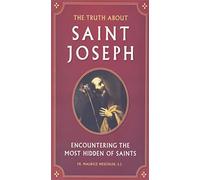 The Truth about Saint Joseph: Encountering the Most Hidden of Saints