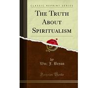 The Truth About Spiritualism (Classic Reprint)