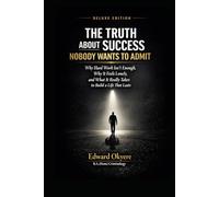 The Truth About Success Nobody Wants to Admit: Why Hard Work Isn’t Enough, Why Success Feels Lonely, and What It Really Takes to Build a Life That Lasts