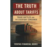 The Truth About Tariffs - Trade Battles and the Everyday Consumer: Understanding Trade For The Novice (Finance)