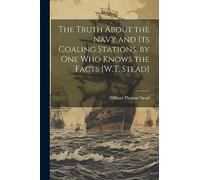 The Truth About the Navy and Its Coaling Stations. by One Who Knows the Facts [W.T. Stead]