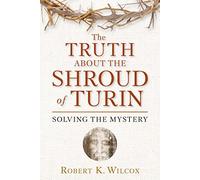 The Truth About the Shroud of Turin: Solving the Mystery