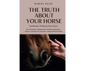 The Truth About Your Horse: Transformative Wisdom for Horse Owners: Horse Psychology, Communication, Well-being, Management, Purpose, Connection, Fun, Enjoyment, Training and Horsemanship.