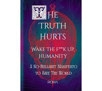The Truth Hurts: Wake The F**K Up Humanity: A No-Bullshit Manifesto To Save The World