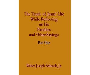 The Truth of Jesus' Life While Reflecting on his Parables and Other Sayings: Part One