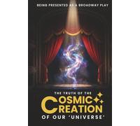 The Truth Of The Cosmic Creation Of Our Universe: Presented As A Broadway Play