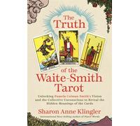 The Truth of the Waite-Smith Tarot : Unlocking Pamela Colman Smith’s Vision and the Collective Unconscious to Reveal the Hidden Meanings of the Cards