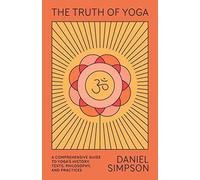 The Truth of Yoga A Comprehensive Guide to Yoga's History Texts Philosophy an...