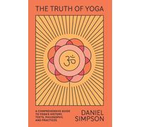 The Truth of Yoga : A Comprehensive Guide to Yoga's History, Texts, Philosophy, and Practices
