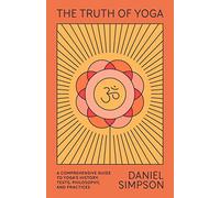 The Truth of Yoga: A Comprehensive Guide to Yoga's History, Texts, Philosophy, and Practices