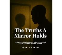 The Truths A Mirror Holds: A Guided Journal for Men Unpacking Pain and Reclaiming Power