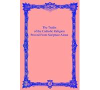 The Truths of the Catholic Religion: Proved From Scripture Alone: Volume 1