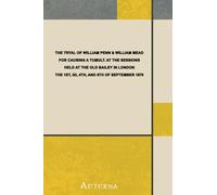 The Tryal of William Penn & William Mead for Causing a Tumult. at the Sessions Held at the Old Bailey in London the 1st, 3d, 4th, and 5th of September 1670