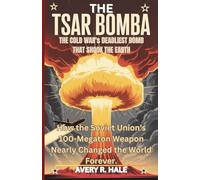 The Tsar Bomba: The Cold War's Deadliest Bomb That Shook the Earth: How the Soviet Union's 100-Megaton Weapon Nearly Changed the World Forever. (Flight Chronicles of the World’s Legendary Aircraft.)