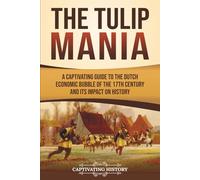 The Tulip Mania: A Captivating Guide to the Dutch Economic Bubble of the 17th Century and Its Impact on History (Exploring Europe’s Past)