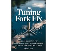 The Tuning Fork Fix: A Beginner's Step-by-Step Sound Healing Guide for Stress and Sleep - So You Can Finally Feel Whole Again (The Somatic Sound Series)