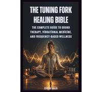 The Tuning Fork Healing Bible: The Complete Guide to Sound Therapy, Vibrational Medicine, and Frequency-Based Wellness